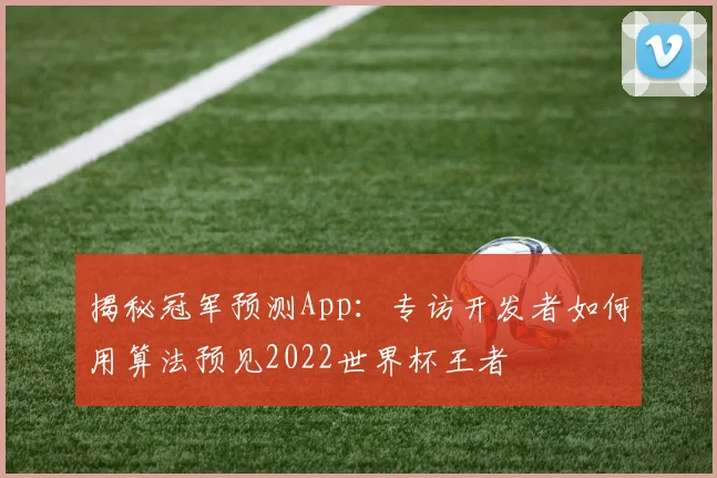 揭秘冠军预测App：专访开发者如何用算法预见2022世界杯王者