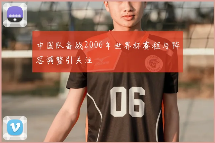 中国队备战2006年世界杯赛程与阵容调整引关注