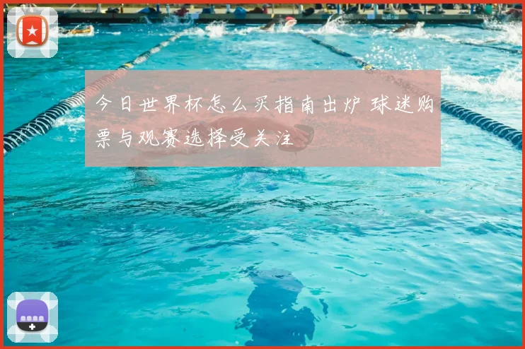 今日世界杯怎么买指南出炉 球迷购票与观赛选择受关注
