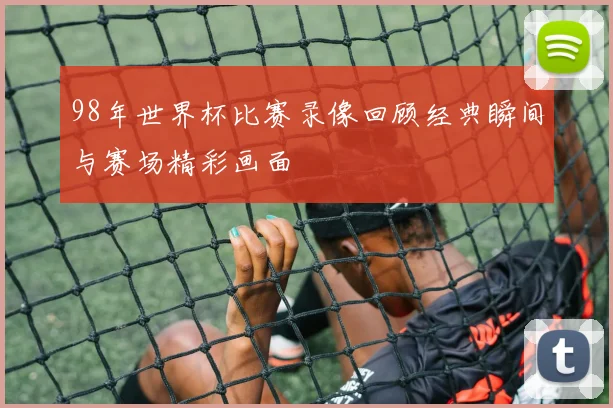 98年世界杯比赛录像回顾经典瞬间与赛场精彩画面