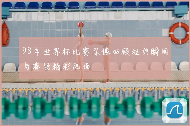 98年世界杯比赛录像回顾经典瞬间与赛场精彩画面