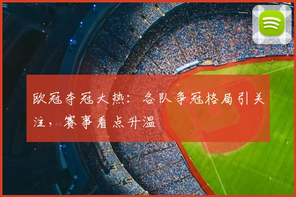 欧冠夺冠大热:各队争冠格局引关注,赛事看点升温