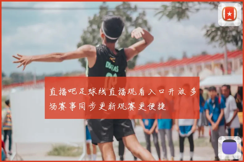直播吧足球线直播观看入口开放 多场赛事同步更新观赛更便捷