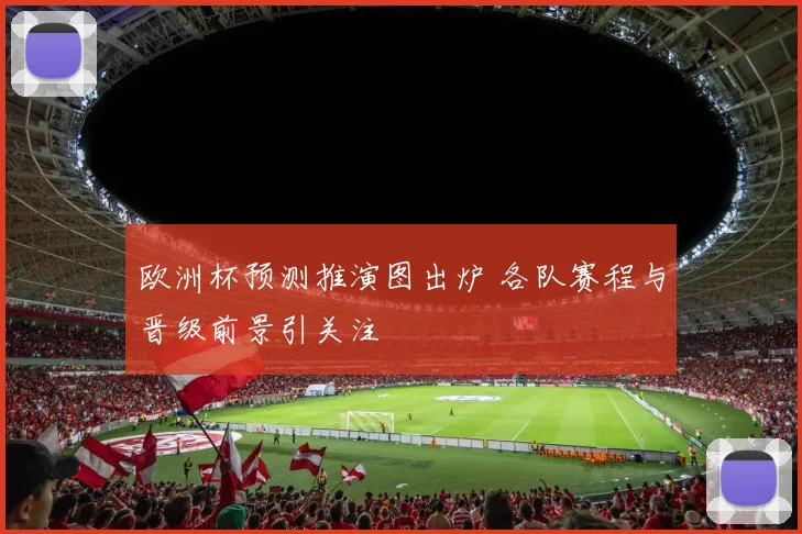 欧洲杯预测推演图出炉 各队赛程与晋级前景引关注