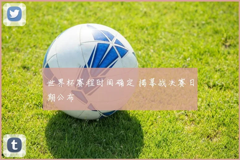 世界杯赛程时间确定 揭幕战决赛日期公布