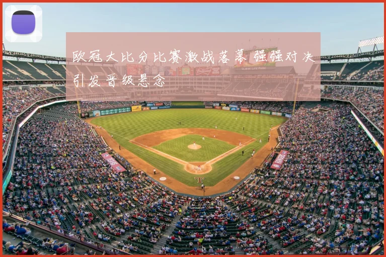 欧冠大比分比赛激战落幕 强强对决引发晋级悬念