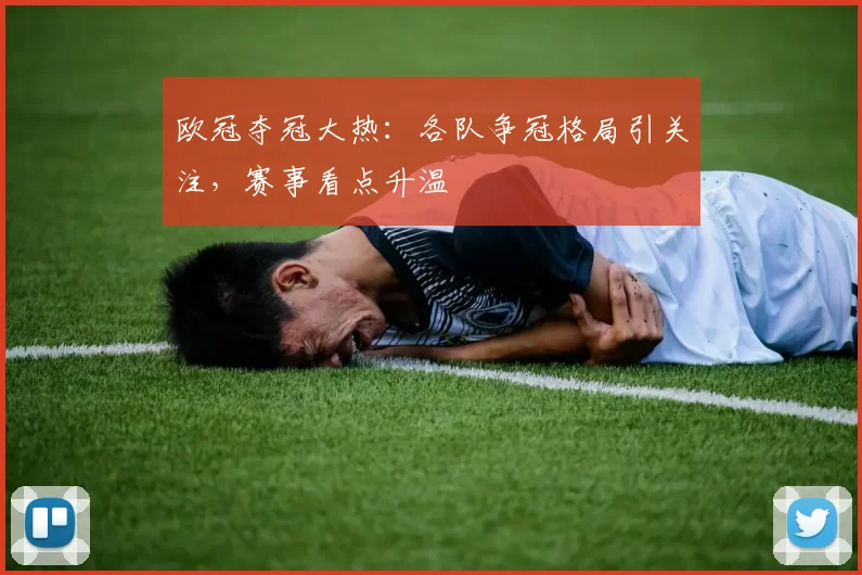 欧冠夺冠大热:各队争冠格局引关注,赛事看点升温